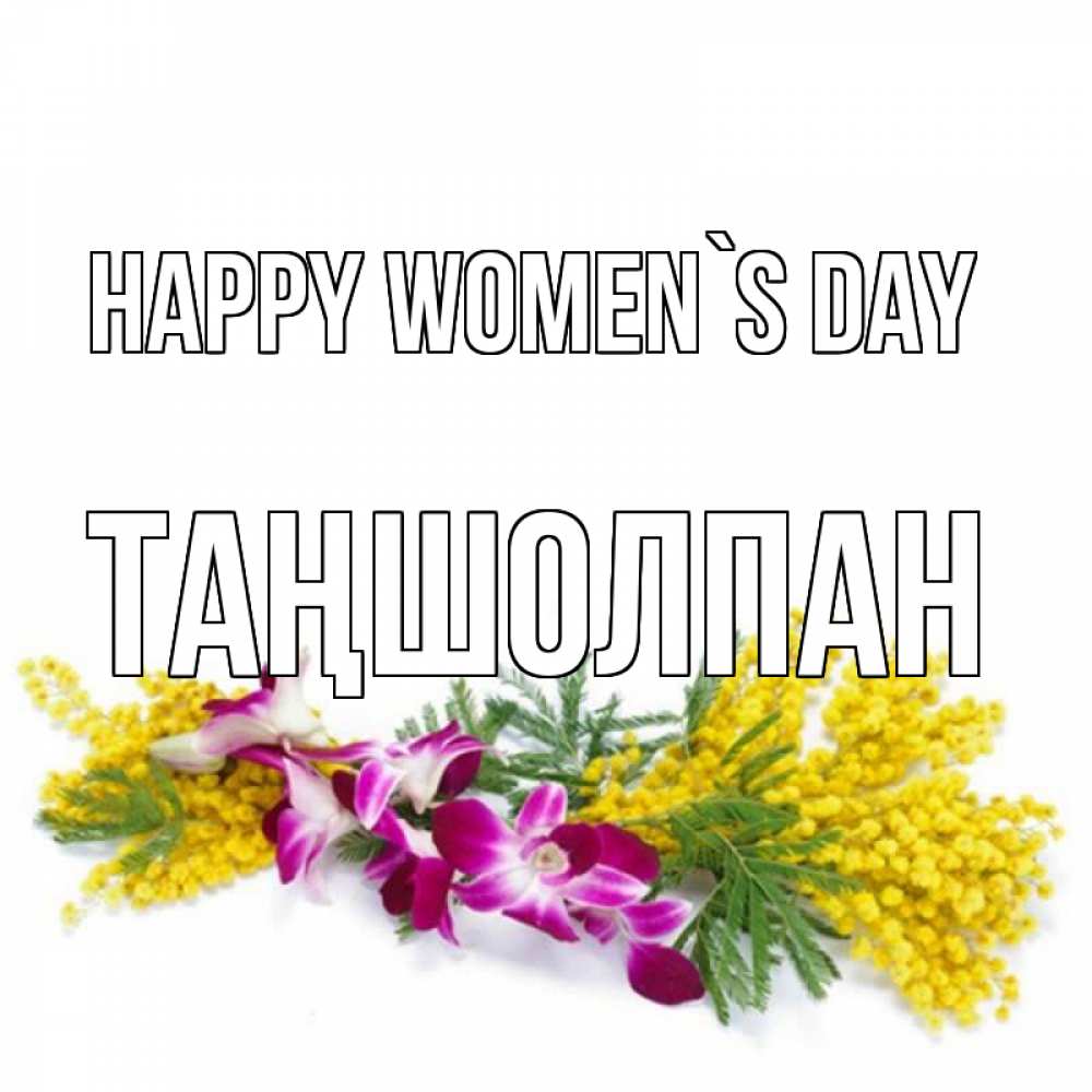 Greetings card с именем, ТАҢШОЛПАН happy women`s day открытка на международный женский день с цветами  1 Greetings with text for free download 